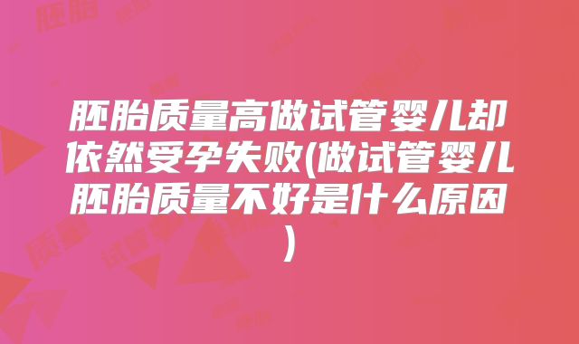 胚胎质量高做试管婴儿却依然受孕失败(做试管婴儿胚胎质量不好是什么原因)