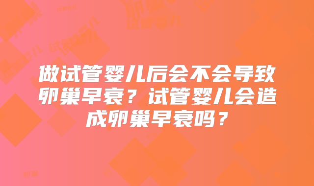 做试管婴儿后会不会导致卵巢早衰?试管婴儿会造成卵巢早衰吗?