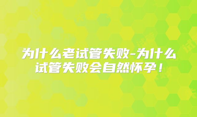 为什么老试管失败-为什么试管失败会自然怀孕!