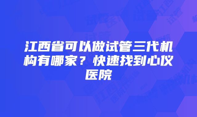 江西省可以做试管三代机构有哪家？快速找到心仪医院