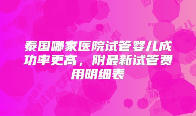 泰国哪家医院试管婴儿成功率更高,附最新试管费用明细表