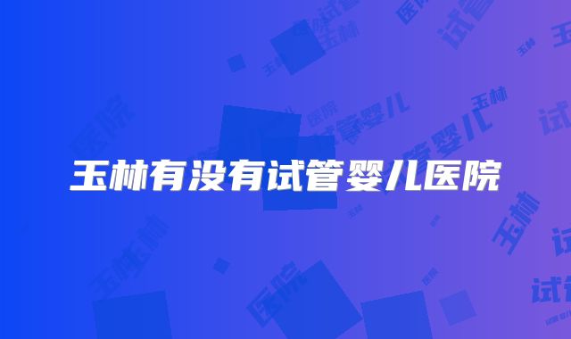 玉林有没有试管婴儿医院