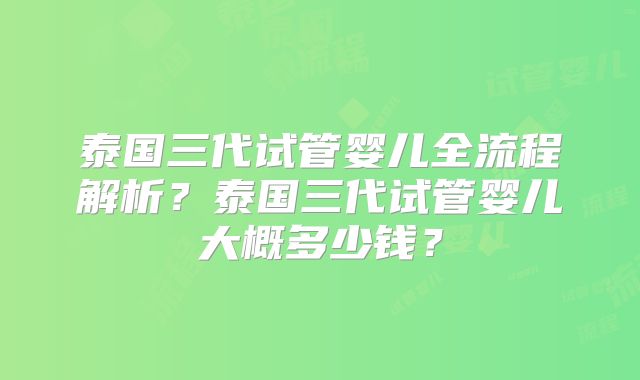 泰国三代试管婴儿全流程解析？泰国三代试管婴儿大概多少钱？