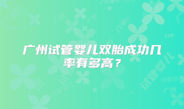 广州试管婴儿双胎成功几率有多高？