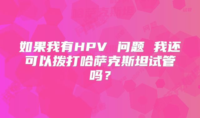 如果我有HPV 问题 我还可以拨打哈萨克斯坦试管吗？