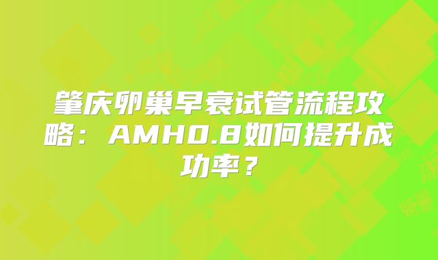 肇庆卵巢早衰试管流程攻略：AMH0.8如何提升成功率？