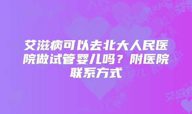 艾滋病可以去北大人民医院做试管婴儿吗？附医院联系方式