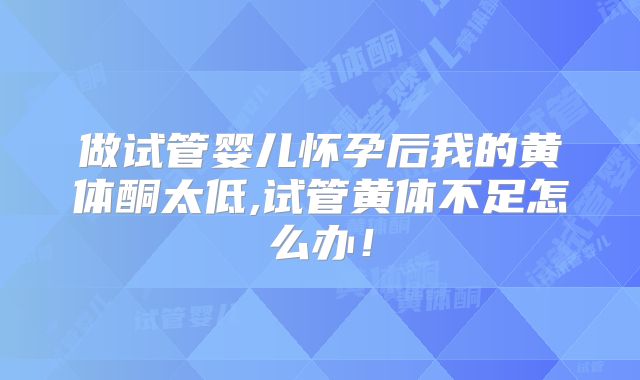 做试管婴儿怀孕后我的黄体酮太低,试管黄体不足怎么办！