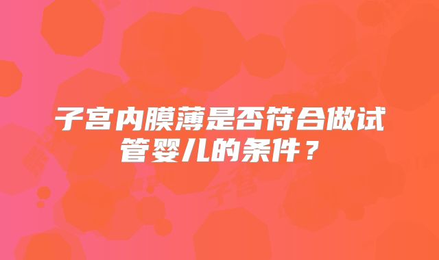 子宫内膜薄是否符合做试管婴儿的条件？