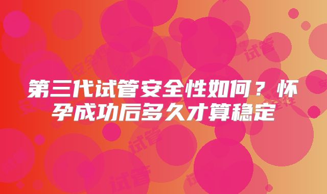 第三代试管安全性如何？怀孕成功后多久才算稳定