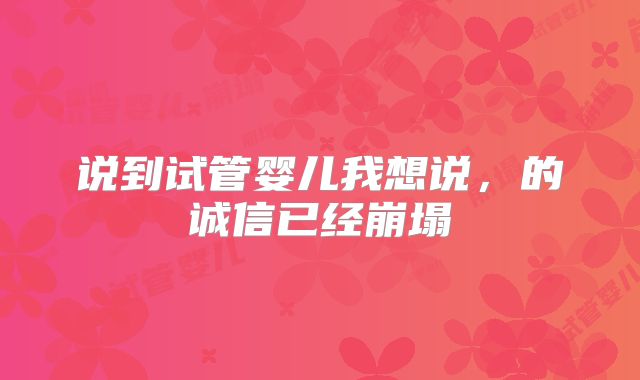 说到试管婴儿我想说，的诚信已经崩塌