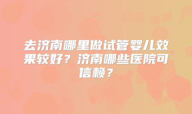 去济南哪里做试管婴儿效果较好？济南哪些医院可信赖？