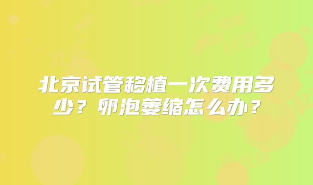北京试管移植一次费用多少？卵泡萎缩怎么办？