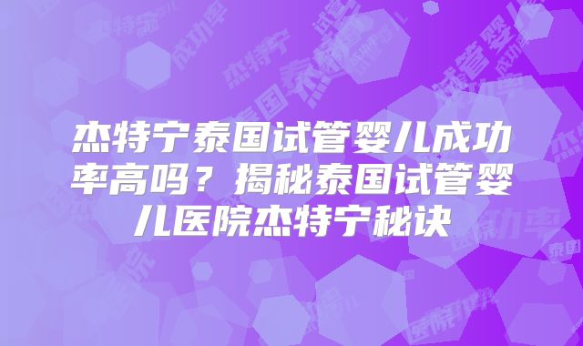 杰特宁泰国试管婴儿成功率高吗？揭秘泰国试管婴儿医院杰特宁秘诀
