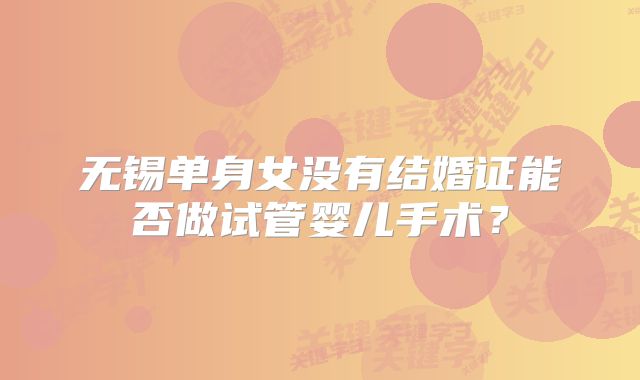 无锡单身女没有结婚证能否做试管婴儿手术？