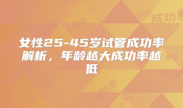 女性25-45岁试管成功率解析，年龄越大成功率越低