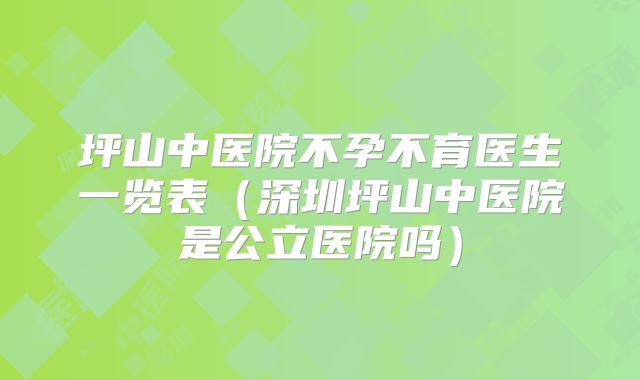 坪山中医院不孕不育医生一览表（深圳坪山中医院是公立医院吗）