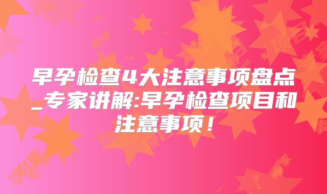 早孕检查4大注意事项盘点_专家讲解:早孕检查项目和注意事项！