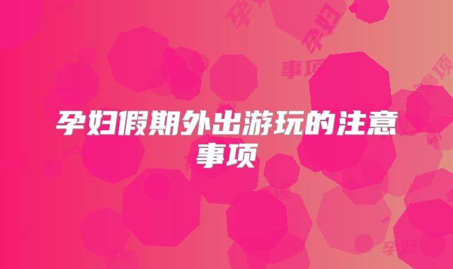 孕妇假期外出游玩的注意事项