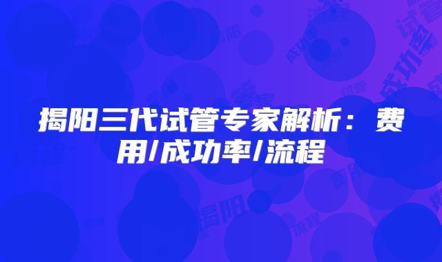 揭阳三代试管专家解析：费用/成功率/流程