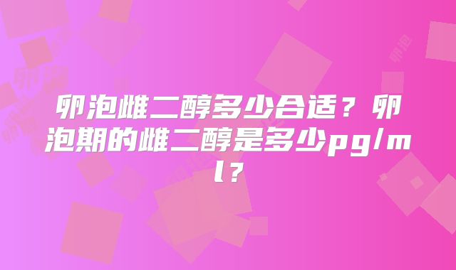 卵泡雌二醇多少合适？卵泡期的雌二醇是多少pg/ml？
