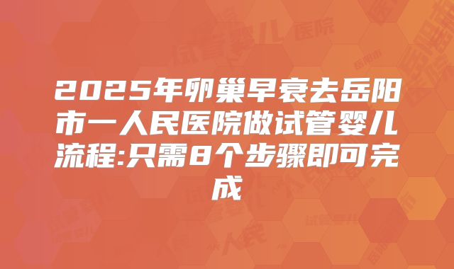 2025年卵巢早衰去岳阳市一人民医院做试管婴儿流程:只需8个步骤即可完成