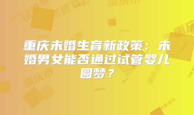 重庆未婚生育新政策：未婚男女能否通过试管婴儿圆梦？