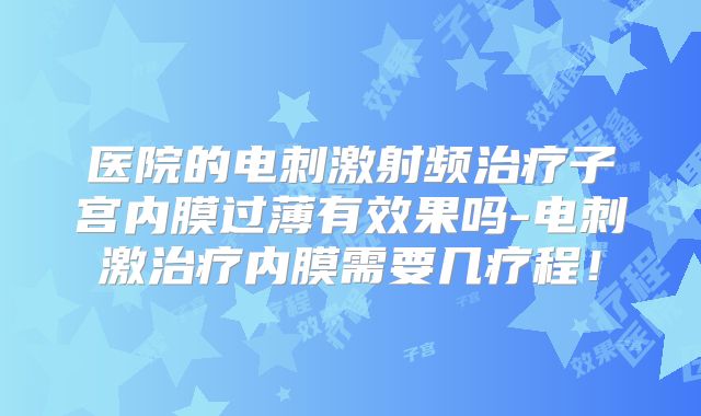 医院的电刺激射频治疗子宫内膜过薄有效果吗-电刺激治疗内膜需要几疗程!