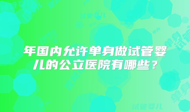 年国内允许单身做试管婴儿的公立医院有哪些？