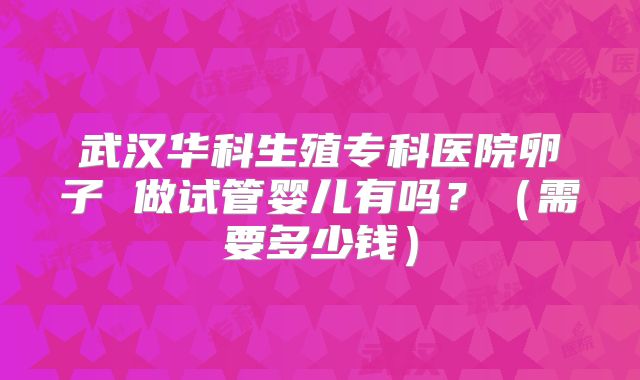 武汉华科生殖专科医院卵子 做试管婴儿有吗？（需要多少钱）