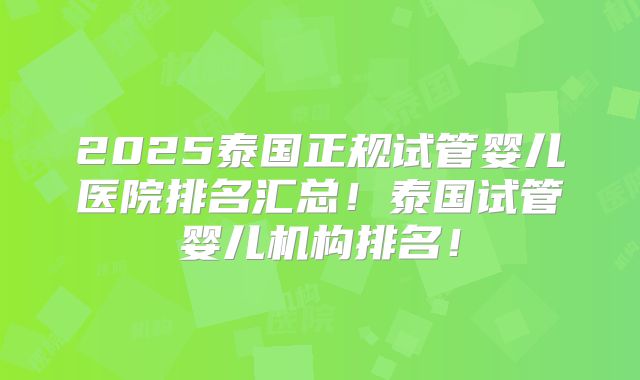2025泰国正规试管婴儿医院排名汇总!泰国试管婴儿机构排名!