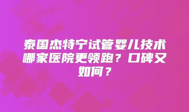 泰国杰特宁试管婴儿技术哪家医院更领跑？口碑又如何？