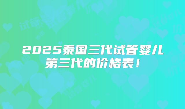 2025泰国三代试管婴儿第三代的价格表!