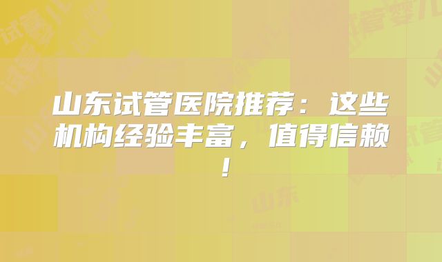 山东试管医院推荐：这些机构经验丰富，值得信赖！