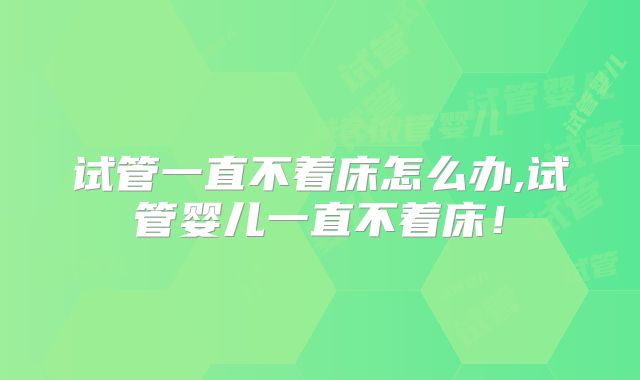 试管一直不着床怎么办,试管婴儿一直不着床！