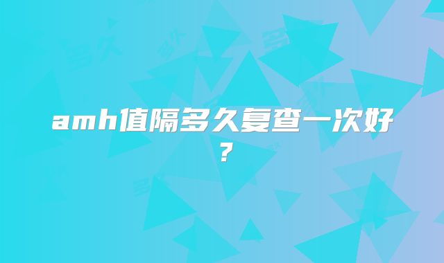 amh值隔多久复查一次好？