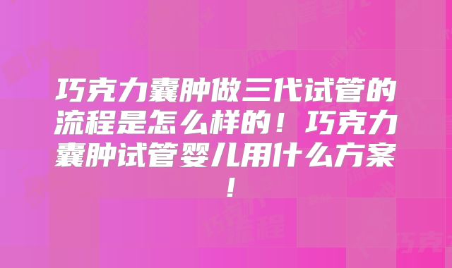 巧克力囊肿做三代试管的流程是怎么样的！巧克力囊肿试管婴儿用什么方案！
