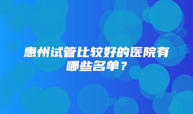 惠州试管比较好的医院有哪些名单?