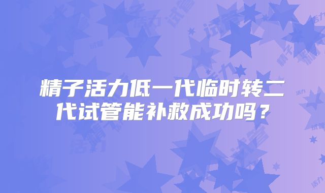 精子活力低一代临时转二代试管能补救成功吗？