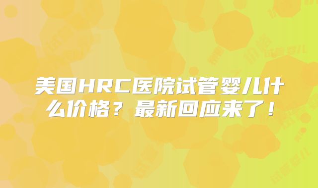 美国HRC医院试管婴儿什么价格？最新回应来了！