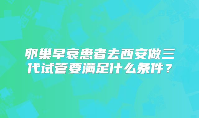 卵巢早衰患者去西安做三代试管要满足什么条件?