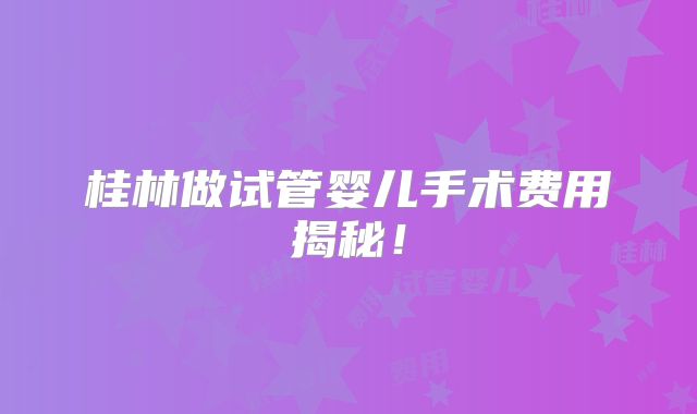 桂林做试管婴儿手术费用揭秘！