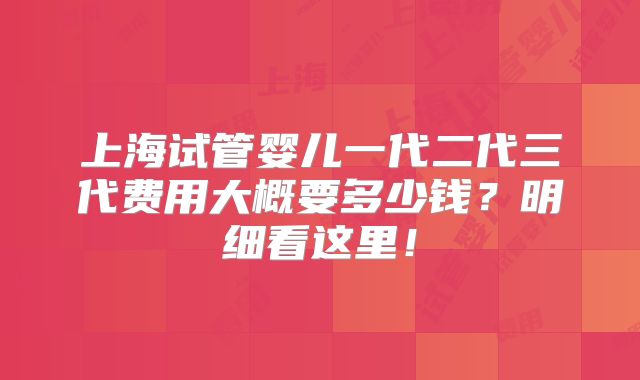 上海试管婴儿一代二代三代费用大概要多少钱?明细看这里!