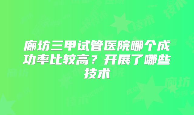 廊坊三甲试管医院哪个成功率比较高？开展了哪些技术
