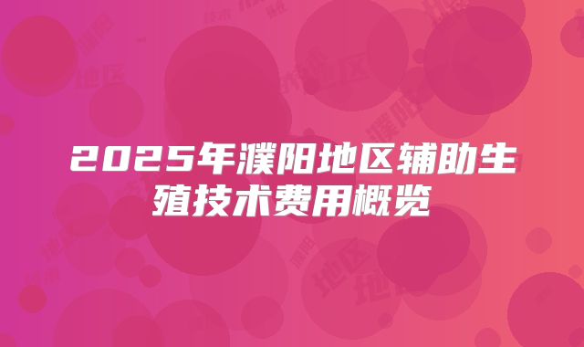 2025年濮阳地区辅助生殖技术费用概览