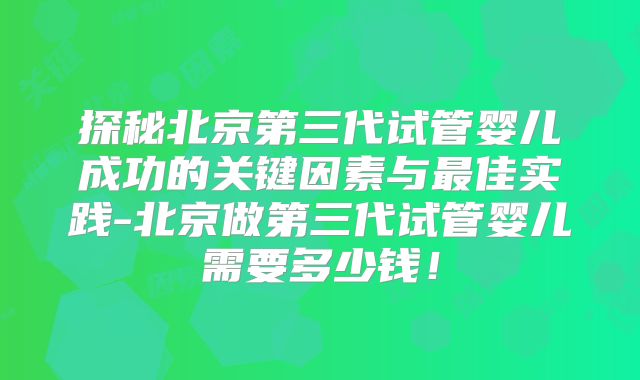 探秘北京第三代试管婴儿成功的关键因素与最佳实践-北京做第三代试管婴儿需要多少钱！