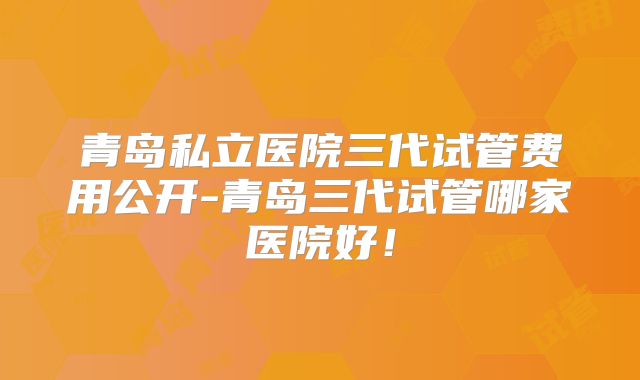 青岛私立医院三代试管费用公开-青岛三代试管哪家医院好！