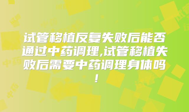 试管移植反复失败后能否通过中药调理,试管移植失败后需要中药调理身体吗!