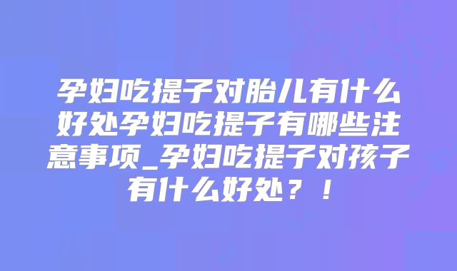 孕妇吃提子对胎儿有什么好处孕妇吃提子有哪些注意事项_孕妇吃提子对孩子有什么好处?!