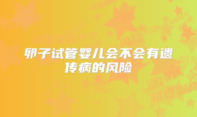 卵子试管婴儿会不会有遗传病的风险